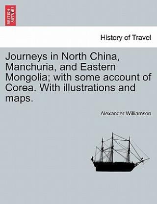 Könyv Journeys in North China, Manchuria, and Eastern Mongolia; With Some Account of Corea. with Illustrations and Maps. Vol. I. Alexander Williamson