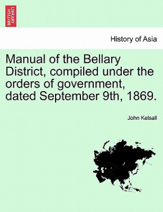 Könyv Manual of the Bellary District, Compiled Under the Orders of Government, Dated September 9th, 1869. John Kelsall