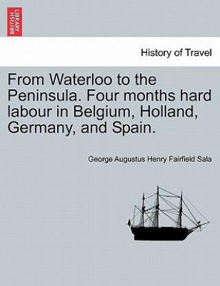 Carte From Waterloo to the Peninsula. Four Months Hard Labour in Belgium, Holland, Germany, and Spain. George Augustus Henry Fairfield Sala