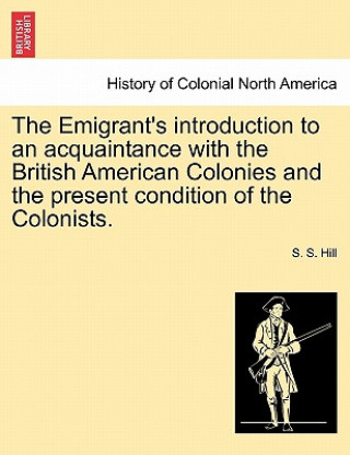 Libro Emigrant's Introduction to an Acquaintance with the British American Colonies and the Present Condition of the Colonists. S S Hill