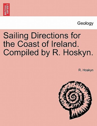 Könyv Sailing Directions for the Coast of Ireland. Compiled by R. Hoskyn. Part II. Third Edition R Hoskyn