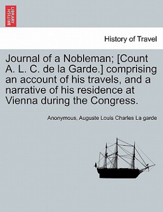 Kniha Journal of a Nobleman; [Count A. L. C. de la Garde.] comprising an account of his travels, and a narrative of his residence at Vienna during the Congr Auguste Louis Charles La Garde