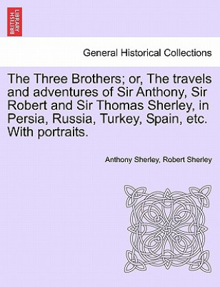 Книга Three Brothers; Or, the Travels and Adventures of Sir Anthony, Sir Robert and Sir Thomas Sherley, in Persia, Russia, Turkey, Spain, Etc. with Portrait Robert Sherley