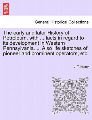 Knjiga early and later History of Petroleum, with ... facts in regard to its development in Western Pennsylvania. ... Also life sketches of pioneer and promi J T Henry