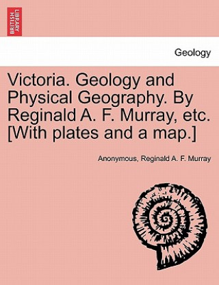 Könyv Victoria. Geology and Physical Geography. by Reginald A. F. Murray, Etc. [With Plates and a Map.] Reginald A F Murray
