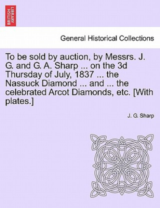 Carte To Be Sold by Auction, by Messrs. J. G. and G. A. Sharp ... on the 3D Thursday of July, 1837 ... the Nassuck Diamond ... and ... the Celebrated Arcot J G Sharp