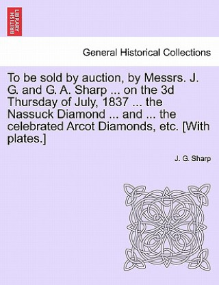 Książka To Be Sold by Auction, by Messrs. J. G. and G. A. Sharp ... on the 3D Thursday of July, 1837 ... the Nassuck Diamond ... and ... the Celebrated Arcot J G Sharp