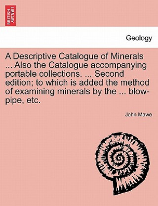 Kniha Descriptive Catalogue of Minerals ... Also the Catalogue Accompanying Portable Collections. ... Second Edition; To Which Is Added the Method of Examin John Mawe