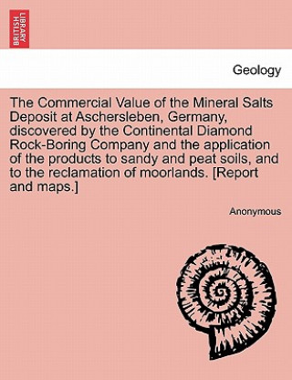 Kniha Commercial Value of the Mineral Salts Deposit at Aschersleben, Germany, Discovered by the Continental Diamond Rock-Boring Company and the Application Anonymous