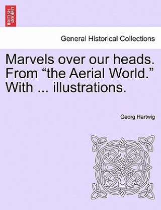 Könyv Marvels Over Our Heads. from the Aerial World. with ... Illustrations. Georg Hartwig