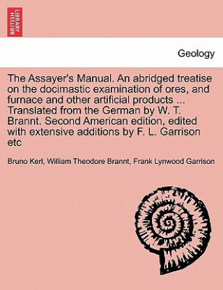 Kniha Assayer's Manual. an Abridged Treatise on the Docimastic Examination of Ores, and Furnace and Other Artificial Products ... Translated from the German Frank Lynwood Garrison