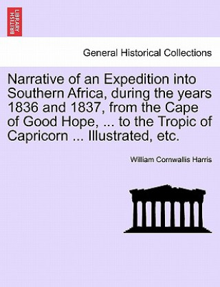 Kniha Narrative of an Expedition Into Southern Africa, During the Years 1836 and 1837, from the Cape of Good Hope, ... to the Tropic of Capricorn ... Illust William Cornwallis Harris