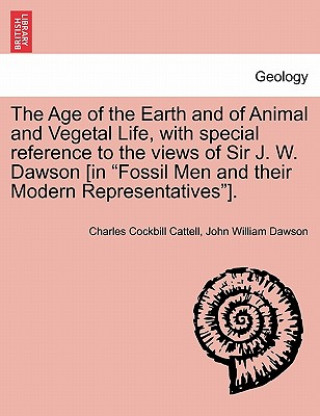 Carte Age of the Earth and of Animal and Vegetal Life, with Special Reference to the Views of Sir J. W. Dawson [in Fossil Men and Their Modern Representativ John William Dawson