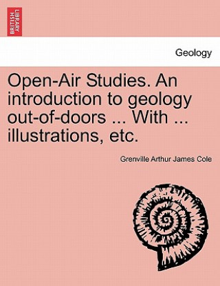 Knjiga Open-Air Studies. an Introduction to Geology Out-Of-Doors ... with ... Illustrations, Etc. Grenville Arthur James Cole