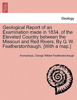 Knjiga Geological Report of an Examination Made in 1834, of the Elevated Country Between the Missouri and Red Rivers. by G. W. Featherstonhaugh. [With a Map. George William Featherstonhaugh