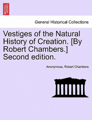 Könyv Vestiges of the Natural History of Creation. [By Robert Chambers.] Second Edition. Robert Chambers