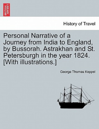 Könyv Personal Narrative of a Journey from India to England, by Bussorah. Astrakhan and St. Petersburgh in the Year 1824. [With Illustrations.] George Thomas Keppel
