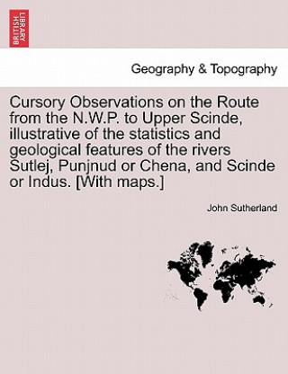 Kniha Cursory Observations on the Route from the N.W.P. to Upper Scinde, Illustrative of the Statistics and Geological Features of the Rivers Sutlej, Punjnu John Sutherland