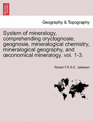 Livre System of Mineralogy, Comprehending Oryctognosie, Geognosie, Mineralogical Chemistry, Mineralogical Geography, and Conomical Mineralogy. Vol. 1-3. Robert F R S E Jameson