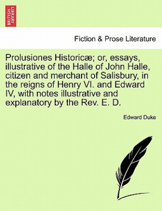 Książka Prolusiones Historicae; Or, Essays, Illustrative of the Halle of John Halle, Citizen and Merchant of Salisbury, in the Reigns of Henry VI. and Edward Edward Duke