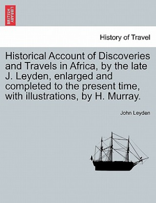 Kniha Historical Account of Discoveries and Travels in Africa, by the Late J. Leyden, Enlarged and Completed to the Present Time, with Illustrations, by H. John Leyden