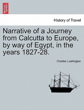 Könyv Narrative of a Journey from Calcutta to Europe, by Way of Egypt, in the Years 1827-28. Charles Lushington
