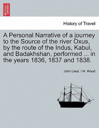 Kniha Personal Narrative of a Journey to the Source of the River Oxus, by the Route of the Indus, Kabul, and Badakhshan, Performed ... in the Years 1836, 18 John Lieut I N Wood