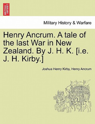 Knjiga Henry Ancrum. a Tale of the Last War in New Zealand. by J. H. K. [I.E. J. H. Kirby.] Vol. I. Joshua Henry Kirby