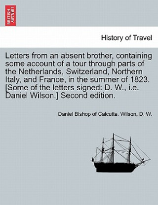 Książka Letters from an Absent Brother, Containing Some Account of a Tour Through Parts of the Netherlands, Switzerland, Northern Italy, and France, in the Su D W