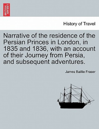 Kniha Narrative of the Residence of the Persian Princes in London, in 1835 and 1836, with an Account of Their Journey from Persia, and Subsequent Adventures James Baillie Fraser