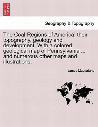 Kniha Coal-Regions of America; their topography, geology and development. With a colored geological map of Pennsylvania ... and numerous other maps and illu James MacFarlane