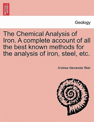 Książka Chemical Analysis of Iron. a Complete Account of All the Best Known Methods for the Analysis of Iron, Steel, Etc. Andrew Alexander Blair