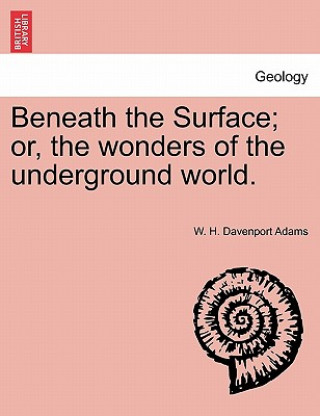 Könyv Beneath the Surface; or, the wonders of the underground world. W H Davenport Adams