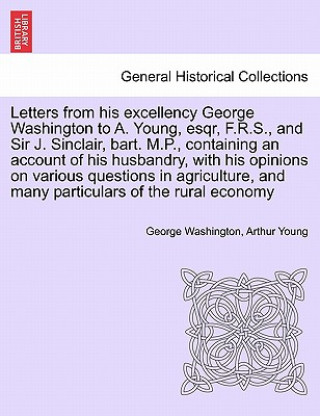 Carte Letters from His Excellency George Washington to A. Young, Esqr, F.R.S., and Sir J. Sinclair, Bart. M.P., Containing an Account of His Husbandry, with Arthur Young