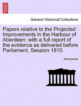 Könyv Papers Relative to the Projected Improvements in the Harbour of Aberdeen Anonymous
