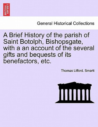 Carte Brief History of the Parish of Saint Botolph, Bishopsgate, with a an Account of the Several Gifts and Bequests of Its Benefactors, Etc. Thomas Lifford Smartt