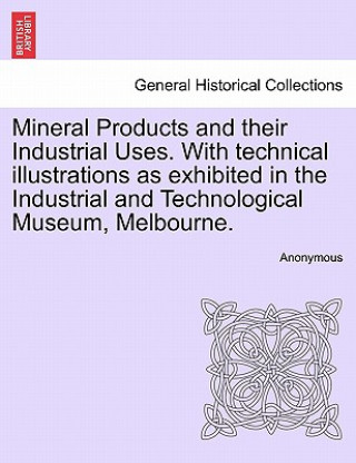 Carte Mineral Products and Their Industrial Uses. with Technical Illustrations as Exhibited in the Industrial and Technological Museum, Melbourne. Anonymous
