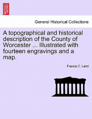 Carte Topographical and Historical Description of the County of Worcester ... Illustrated with Fourteen Engravings and a Map. Francis C Laird