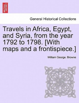 Kniha Travels in Africa, Egypt, and Syria, from the year 1792 to 1798. [With maps and a frontispiece.] William George Browne