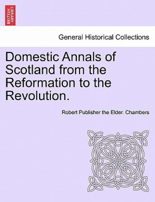 Kniha Domestic Annals of Scotland from the Reformation to the Revolution. Robert Publisher the Elder Chambers