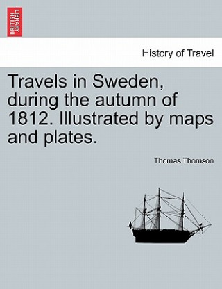 Könyv Travels in Sweden, during the autumn of 1812. Illustrated by maps and plates. Thomas Thomson