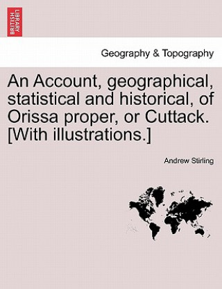 Carte Account, Geographical, Statistical and Historical, of Orissa Proper, or Cuttack. [With Illustrations.] Andrew Stirling