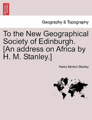 Livre To the New Geographical Society of Edinburgh. [An Address on Africa by H. M. Stanley.] Henry Morton Stanley