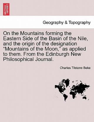 Kniha On the Mountains Forming the Eastern Side of the Basin of the Nile, and the Origin of the Designation Mountains of the Moon, as Applied to Them. from Charles Tilstone Beke