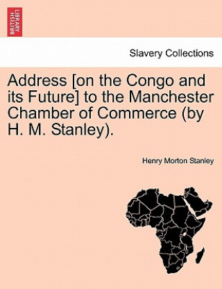 Könyv Address [On the Congo and Its Future] to the Manchester Chamber of Commerce (by H. M. Stanley). Henry Morton Stanley