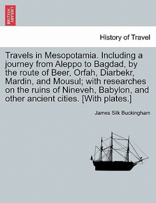 Carte Travels in Mesopotamia. Including a journey from Aleppo to Bagdad, by the route of Beer, Orfah, Diarbekr, Mardin, and Mousul; with researches on the r James Silk Buckingham