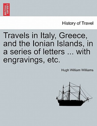 Kniha Travels in Italy, Greece, and the Ionian Islands, in a series of letters ... with engravings, etc. Hugh William Williams