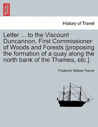 Libro Letter ... to the Viscount Duncannon, First Commissioner of Woods and Forests [proposing the Formation of a Quay Along the North Bank of the Thames, E Frederick William Trench