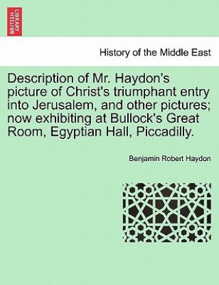 Kniha Description of Mr. Haydon's Picture of Christ's Triumphant Entry Into Jerusalem, and Other Pictures; Now Exhibiting at Bullock's Great Room, Egyptian Benjamin Robert Haydon