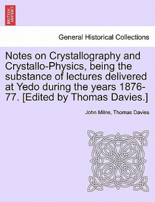 Kniha Notes on Crystallography and Crystallo-Physics, Being the Substance of Lectures Delivered at Yedo During the Years 1876-77. [Edited by Thomas Davies.] Thomas Davies